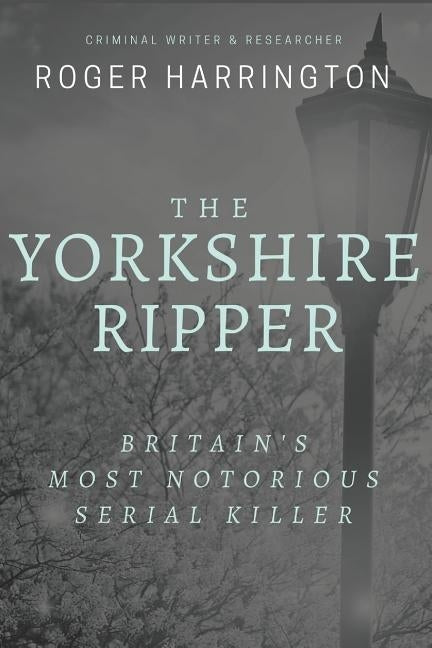 The Yorkshire Ripper: Britain's Most Notorious Serial Killer: Crimes of Pure Evil by Harrington, Roger