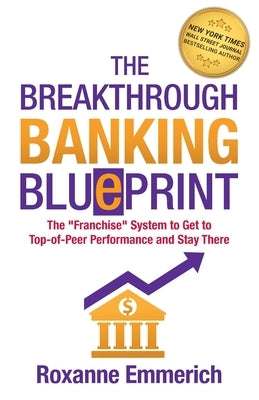 The Breakthrough Banking Blueprint: The Franchise System to Get to Top-of-Peer Performance and Stay There by Emmerich, Roxanne