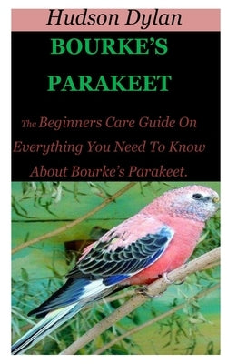 Bourke's Parakeet: The Beginners Care Guide On Everything You Need To Know About Bourke's Parakeet. by Dylan, Hudson