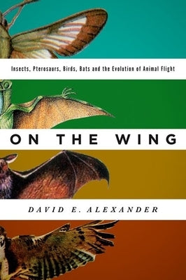 On the Wing: Insects, Pterosaurs, Birds, Bats and the Evolution of Animal Flight by Alexander, David E.