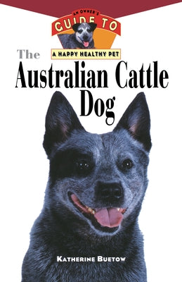 The Australian Cattle Dog: An Owner's Guide to a Happy Healthy Pet by Buetow, Katherine