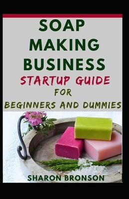 Soap Making Business Startup Guide For Beginners And Dummies by Bronson, Sharon