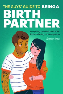The Guys' Guide to Being a Birth Partner: Everything You Need to Plan for Birth and Bring Your Baby Home by Shaw, Andrew
