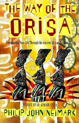 The Way of Orisa: Empowering Your Life Through the Ancient African Religion of Ifa by Neimark, Philip J.