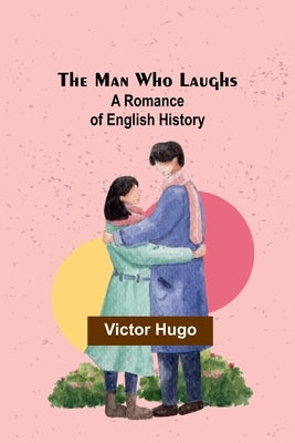 The Man Who Laughs: A Romance of English History by Hugo, Victor