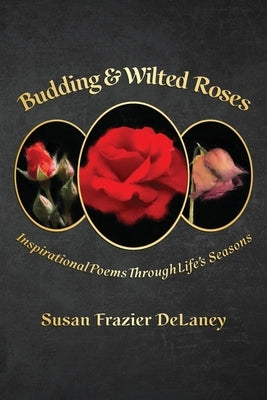 Budding & Wilted Roses: Inspirational Poems Through Life's Seasons by Frazier Delaney, Susan