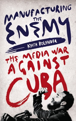Manufacturing the Enemy: The Media War Against Cuba by Bolender, Keith