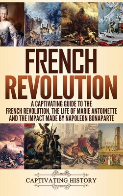 French Revolution: A Captivating Guide to the French Revolution, the Life of Marie Antoinette and the Impact Made by Napoleon Bonaparte by History, Captivating