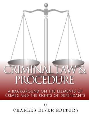 Criminal Law & Procedure: A Background on the Elements of Crimes and the Rights of Defendants by Charles River Editors