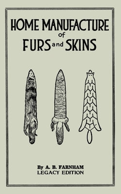 Home Manufacture Of Furs And Skins (Legacy Edition): A Classic Manual On Traditional Tanning, Dressing, And Preserving Animal Furs For Ornament, Appar by Farnham, Albert B.