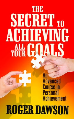 The Secret to Achieving All Your Goals: An Advanced Course in Personal Achievement by Dawson, Roger