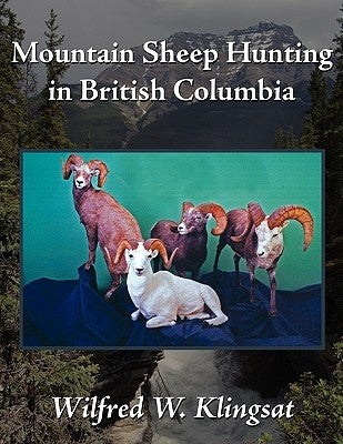 Mountain Sheep Hunting in British Columbia by Klingsat, Wilfred W.