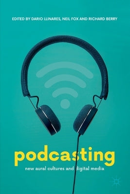 Podcasting: New Aural Cultures and Digital Media by Llinares, Dario