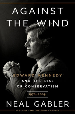 Against the Wind: Edward Kennedy and the Rise of Conservatism, 1976-2009 by Gabler, Neal