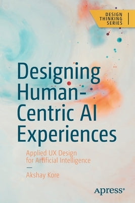 Designing Human-Centric AI Experiences: Applied UX Design for Artificial Intelligence by Kore, Akshay