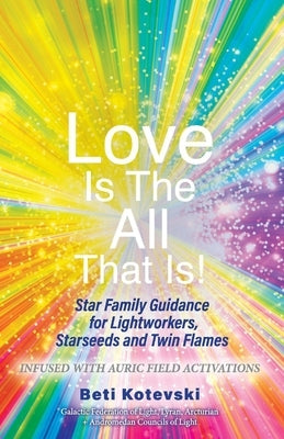 Love Is the All That Is!: Star Family Guidance for Lightworkers, Starseeds and Twin Flames by Kotevski, Beti