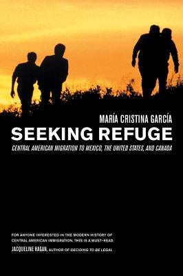 Seeking Refuge: Central American Migration to Mexico, the United States, and Canada by Garcia, Maria Cristina