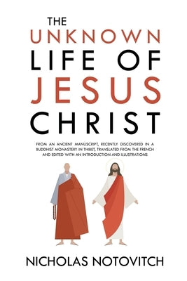 The Unknown Life of Jesus Christ: From an Ancient Manuscript, Recently Discovered in a Buddhist Monastery in Thibet, Translated From the French and Ed by Notovitch, Nicholas