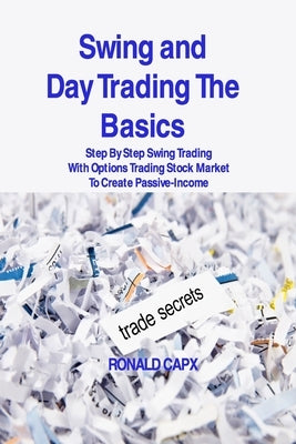 Swing and Day Trading The Basics: Step By Step Swing Trading With Options Trading Stock Market To Create Passive-Income by Capx, Ronald