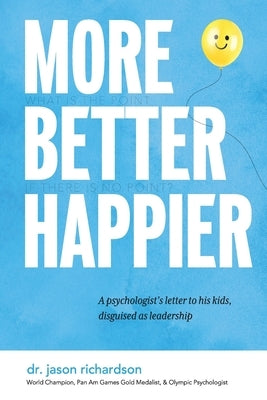 More Better Happier: A psychologist's letter to his kids, disguised as leadership by Richardson, Jason
