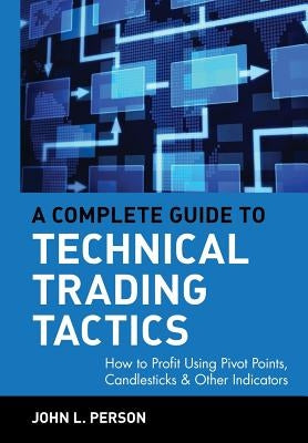 A Complete Guide to Technical Trading Tactics: How to Profit Using Pivot Points, Candlesticks & Other Indicators by Person