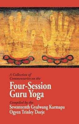 A Collection of Commentaries on the Four-Session Guru Yoga: Compiled by the Seventeenth Gyalwang Karmapa Ogyen Trinley Dorje by Ninth Karmapa Wangchuk Dorje