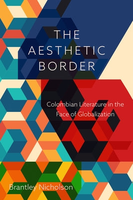 The Aesthetic Border: Colombian Literature in the Face of Globalization by Nicholson, Brantley