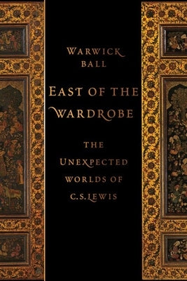 East of the Wardrobe: The Unexpected Worlds of C. S. Lewis by Ball, Warwick