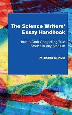 The Science Writers' Essay Handbook: How to Craft Compelling True Stories in Any Medium by Nijhuis, Michelle