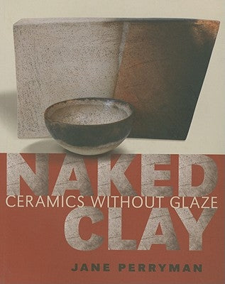 Naked Clay: Ceramics Without Glaze by Perryman, Jane