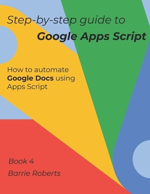 Step-by-step Guide to Google Apps Script 4 - Documents by Roberts, Barrie