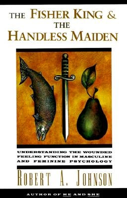 The Fisher King and the Handless Maiden: Understanding the Wounded Feeling Functi by Johnson, Robert A.