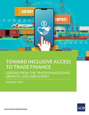 Toward Inclusive Access to Trade Finance: Lessons from the Trade Finance Gaps, Growth, and Jobs Survey by Asian Development Bank