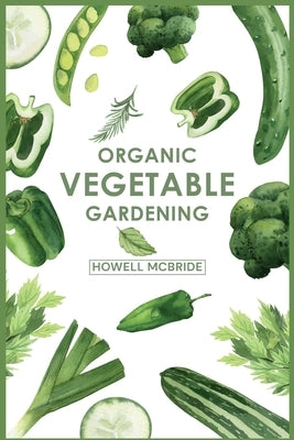 Organic Vegetable Gardening: How to Grow Your Vegetables and Start a Healthy Garden at Home. A Step-by-Step Guide for Beginners (2022) by McBride, Howell