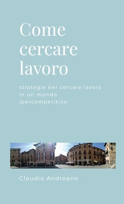 Come cercare lavoro: Strategie per cercare lavoro in un mondo ipercompetitivo by Andreano, Claudio