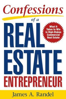 Confessions of a Real Estate Entrepreneur: What It Takes to Win in High-Stakes Commercial Real Estate: What It Takes to Win in High-Stakes Commercial by Randel, James