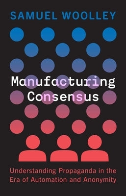 Manufacturing Consensus: Understanding Propaganda in the Era of Automation and Anonymity by Woolley, Samuel