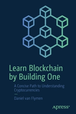 Learn Blockchain by Building One: A Concise Path to Understanding Cryptocurrencies by Van Flymen, Daniel