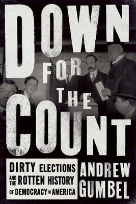 Down for the Count: Dirty Elections and the Rotten History of Democracy in America by Gumbel, Andrew