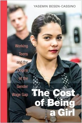 The Cost of Being a Girl: Working Teens and the Origins of the Gender Wage Gap by Besen-Cassino, Yasemin