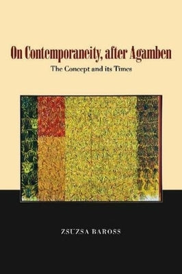 On Contemporaneity, After Agamben: The Concept and Its Times by Baross, Zsuzsa