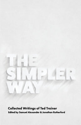 The Simpler Way: Collected Writings of Ted Trainer by Alexander, Samuel