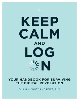 Keep Calm and Log on: Your Handbook for Surviving the Digital Revolution by Andrews, Gillian Gus