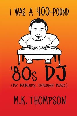 I Was A 400-pound '80s DJ: My Memoirs Through Music by Thompson, M. K.