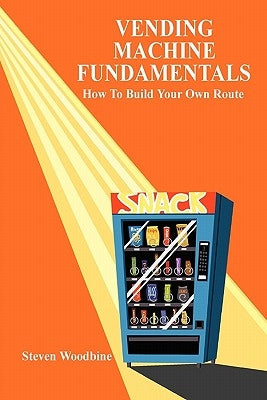 Vending Machine Fundamentals: How To Build Your Own Route by Woodbine, Steven