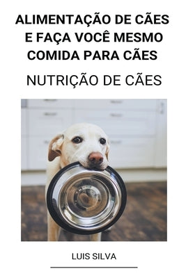 Alimentação de Cães e Faça Você Mesmo Comida Para Cães (Nutrição de Cães) by Silva, Luis