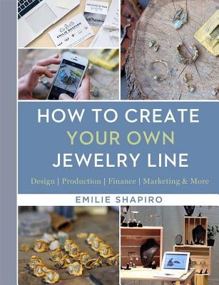 How to Create Your Own Jewelry Line: Design - Production - Finance - Marketing & More by Shapiro, Emilie