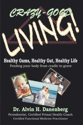 Crazy-Good Living: Healthy Gums, Healthy Gut, Healthy Life by Danenberg, Alvin H.