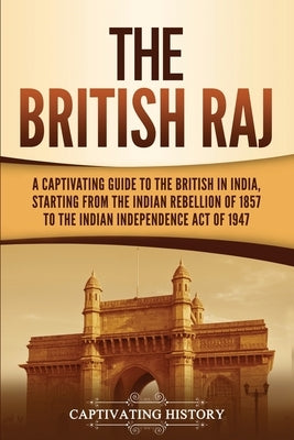 The British Raj: A Captivating Guide to the British in India, Starting from the Indian Rebellion of 1857 to the Indian Independence Act by History, Captivating
