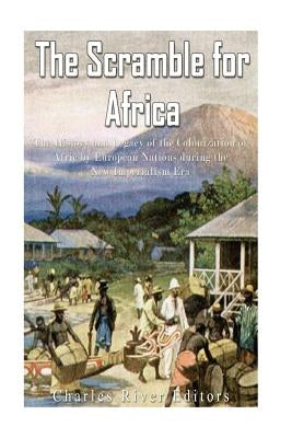 The Scramble for Africa: The History and Legacy of the Colonization of Africa by European Nations during the New Imperialism Era by Charles River Editors